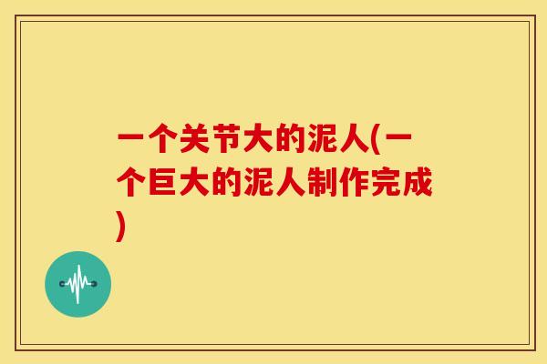 一个关节大的泥人(一个巨大的泥人制作完成)