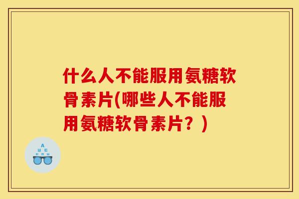 什么人不能服用氨糖软骨素片(哪些人不能服用氨糖软骨素片？)
