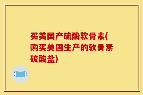 买美国产硫酸软骨素(购买美国生产的软骨素硫酸盐)