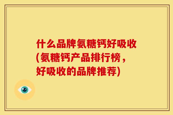 什么品牌氨糖钙好吸收(氨糖钙产品排行榜，好吸收的品牌推荐)