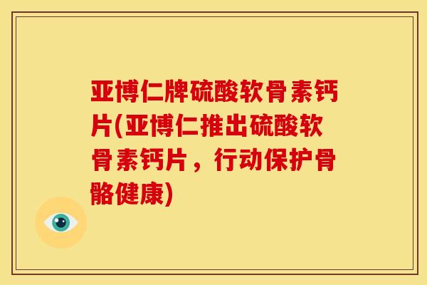 亚博仁牌硫酸软骨素钙片(亚博仁推出硫酸软骨素钙片，行动保护骨骼健康)