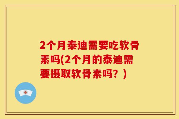 2个月泰迪需要吃软骨素吗(2个月的泰迪需要摄取软骨素吗?) 2个月泰迪需要吃软骨素吗(2个月的泰迪需要摄取软骨素吗?)