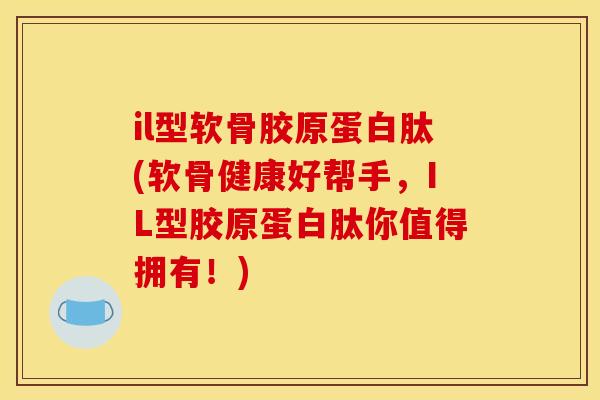 il型软骨胶原蛋白肽(软骨健康好帮手,IL型胶原蛋白肽你值得拥有!) il型软骨胶原蛋白肽(软骨健康好帮手,IL型胶原蛋白肽你值得拥有!)