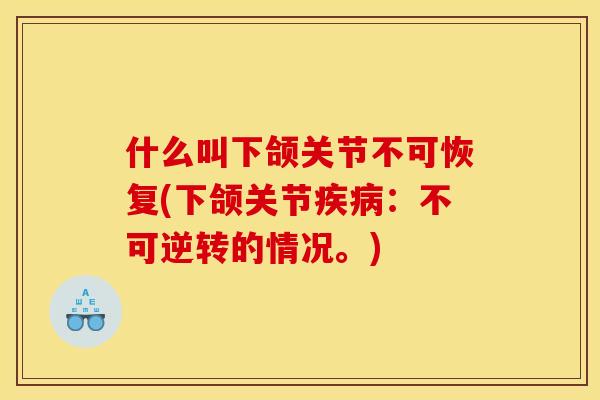 什么叫下颌关节不可恢复(下颌关节疾病：不可逆转的情况。)