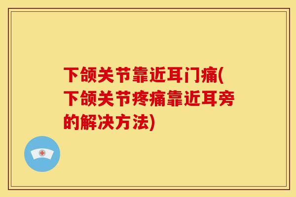 下颌关节靠近耳门痛(下颌关节疼痛靠近耳旁的解决方法)