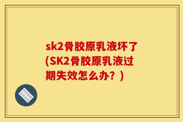 sk2骨胶原乳液坏了(SK2骨胶原乳液过期失效怎么办？)