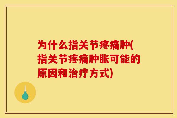 为什么指关节疼痛肿(指关节疼痛肿胀可能的原因和治疗方式)