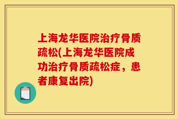 上海龙华医院治疗骨质疏松(上海龙华医院成功治疗骨质疏松症，患者康复出院)