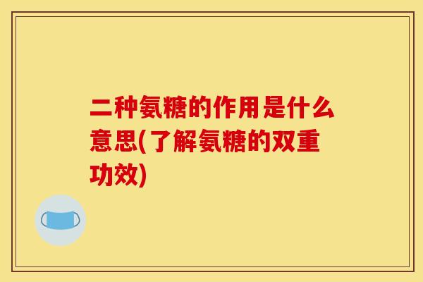 二种氨糖的作用是什么意思(了解氨糖的双重功效)