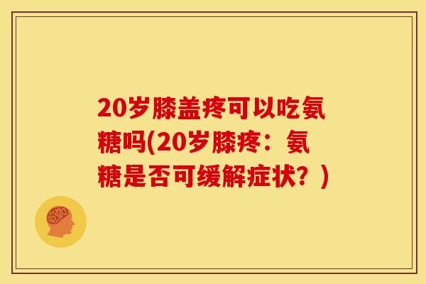 20岁膝盖疼可以吃氨糖吗(20岁膝疼：氨糖是否可缓解症状？)