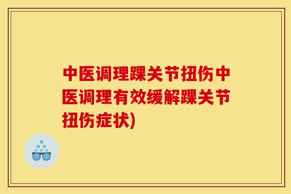 中医调理踝关节扭伤中医调理有效缓解踝关节扭伤症状)