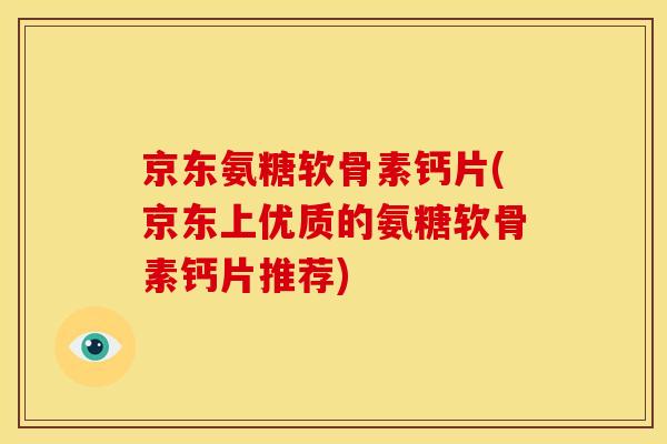 京东氨糖软骨素钙片(京东上优质的氨糖软骨素钙片推荐)