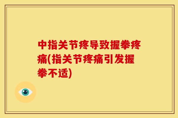 中指关节疼导致握拳疼痛(指关节疼痛引发握拳不适)