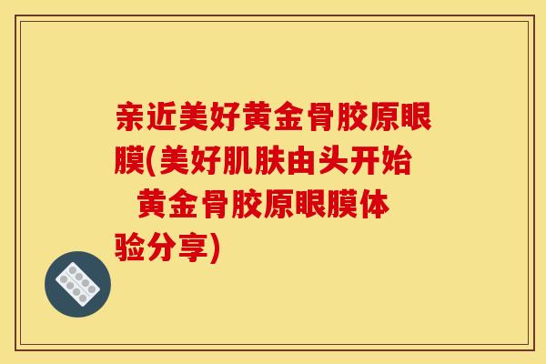 亲近美好黄金骨胶原眼膜(美好肌肤由头开始  黄金骨胶原眼膜体验分享)