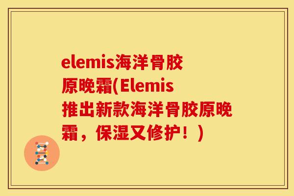 elemis海洋骨胶原晚霜(Elemis推出新款海洋骨胶原晚霜，保湿又修护！)