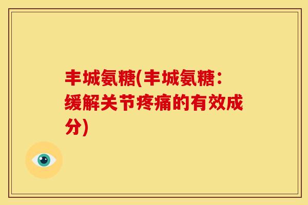 丰城氨糖(丰城氨糖：缓解关节疼痛的有效成分)