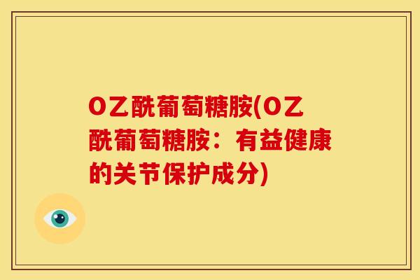 O乙酰葡萄糖胺(O乙酰葡萄糖胺：有益健康的关节保护成分)