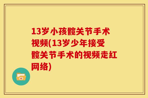13岁小孩髋关节手术视频(13岁少年接受髋关节手术的视频走红网络) 13岁小孩髋关节手术视频(13岁少年接受髋关节手术的视频走红网络)