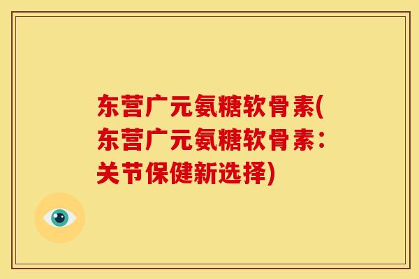 东营广元氨糖软骨素(东营广元氨糖软骨素：关节保健新选择)
