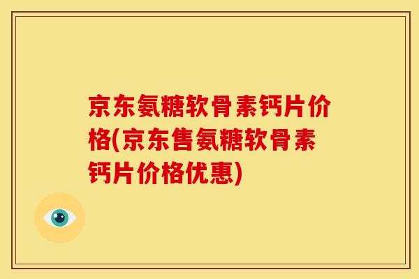 京东氨糖软骨素钙片价格(京东售氨糖软骨素钙片价格优惠) 京东氨糖软骨素钙片价格(京东售氨糖软骨素钙片价格优惠)