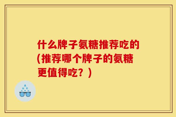 什么牌子氨糖推荐吃的(推荐哪个牌子的氨糖更值得吃？)
