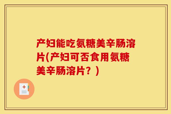 产妇能吃氨糖美辛肠溶片(产妇可否食用氨糖美辛肠溶片？)