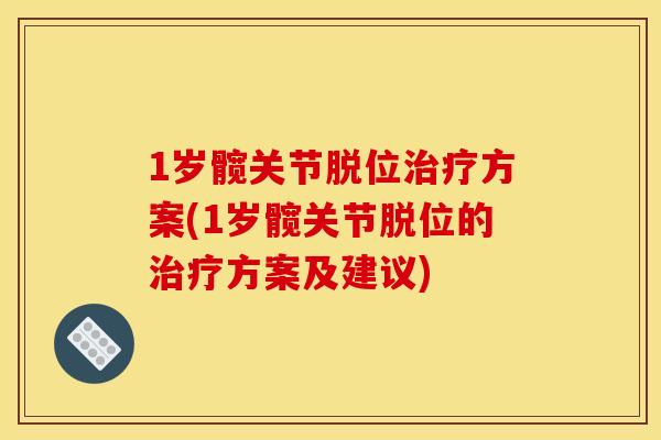 1岁髋关节脱位治疗方案(1岁髋关节脱位的治疗方案及建议)