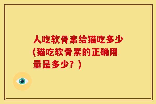 人吃软骨素给猫吃多少(猫吃软骨素的正确用量是多少？)