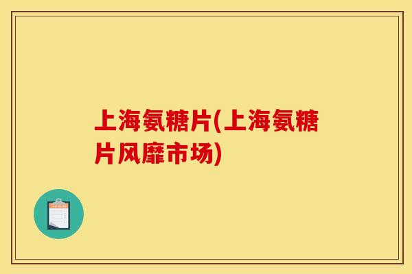 上海氨糖片(上海氨糖片风靡市场)