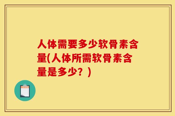 人体需要多少软骨素含量(人体所需软骨素含量是多少？)