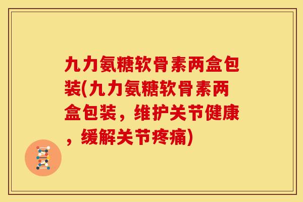 九力氨糖软骨素两盒包装(九力氨糖软骨素两盒包装，维护关节健康，缓解关节疼痛)