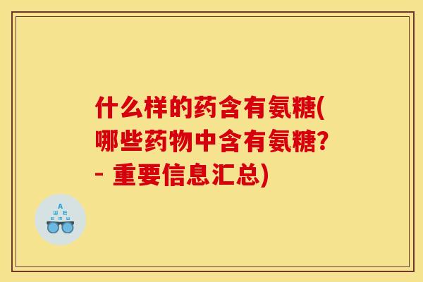 什么样的药含有氨糖(哪些药物中含有氨糖？- 重要信息汇总)