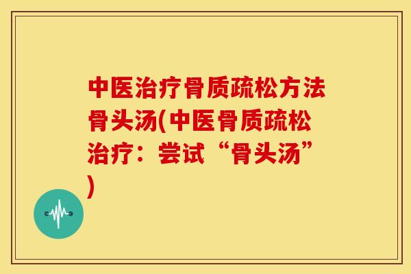 中医治疗骨质疏松方法骨头汤(中医骨质疏松治疗：尝试“骨头汤”)