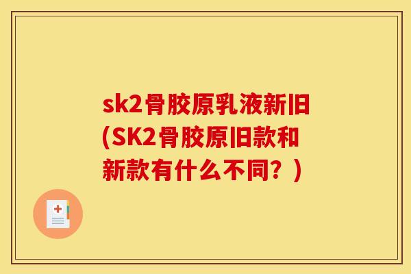 sk2骨胶原乳液新旧(SK2骨胶原旧款和新款有什么不同？)