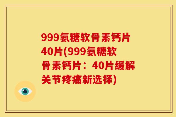 999氨糖软骨素钙片40片(999氨糖软骨素钙片：40片缓解关节疼痛新选择)