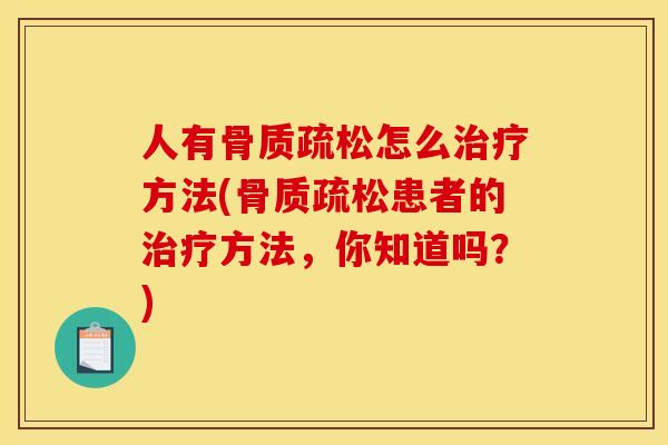 人有骨质疏松怎么治疗方法(骨质疏松患者的治疗方法，你知道吗？)