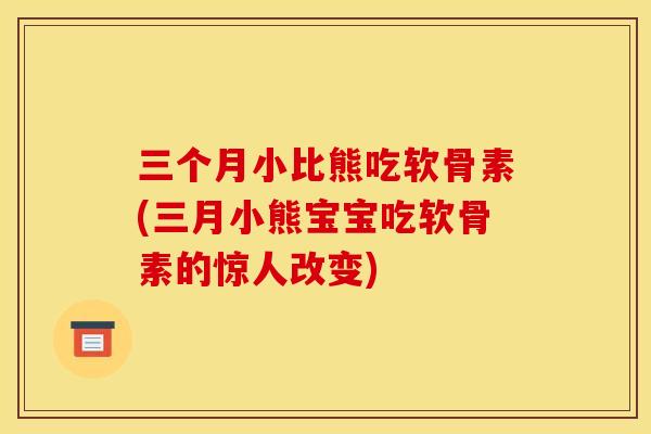 三个月小比熊吃软骨素(三月小熊宝宝吃软骨素的惊人改变)