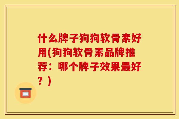 什么牌子狗狗软骨素好用(狗狗软骨素品牌推荐：哪个牌子效果最好？)