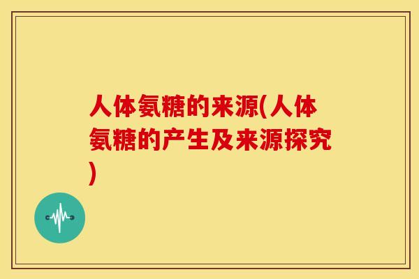 人体氨糖的来源(人体氨糖的产生及来源探究)