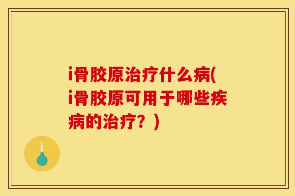 i骨胶原治疗什么病(i骨胶原可用于哪些疾病的治疗？)