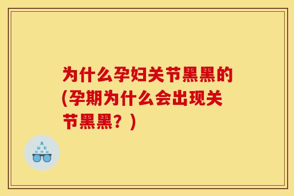 为什么孕妇关节黑黑的(孕期为什么会出现关节黑黑？)
