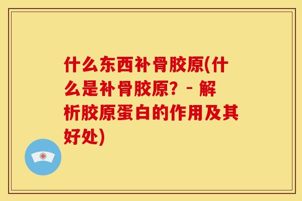 什么东西补骨胶原(什么是补骨胶原？- 解析胶原蛋白的作用及其好处)