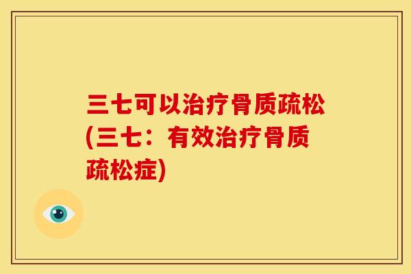 三七可以治疗骨质疏松(三七：有效治疗骨质疏松症)