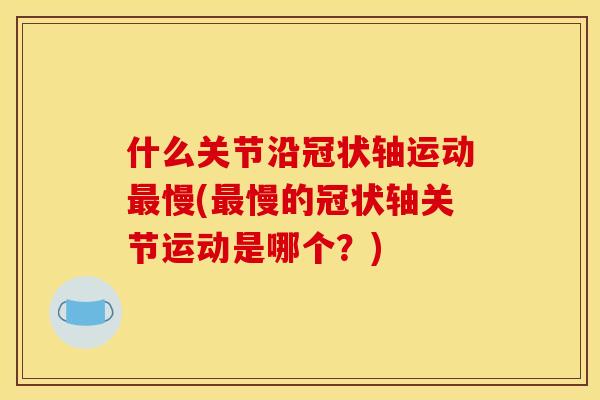 什么关节沿冠状轴运动慢(慢的冠状轴关节运动是哪个?) 什么关节沿冠状轴运动慢(慢的冠状轴关节运动是哪个?)