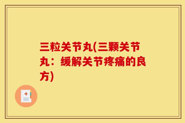 三粒关节丸(三颗关节丸：缓解关节疼痛的良方)