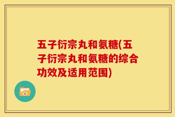五子衍宗丸和氨糖(五子衍宗丸和氨糖的综合功效及适用范围)