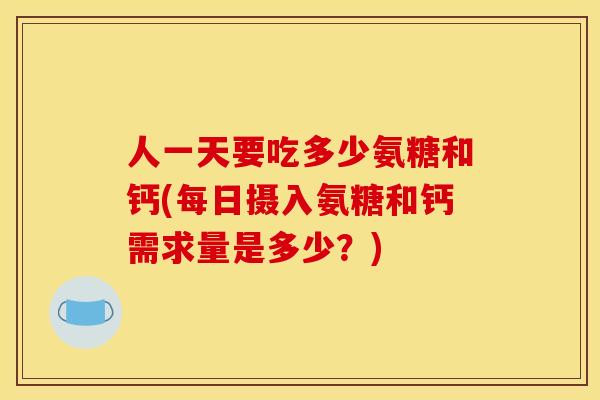 人一天要吃多少氨糖和钙(每日摄入氨糖和钙需求量是多少？)