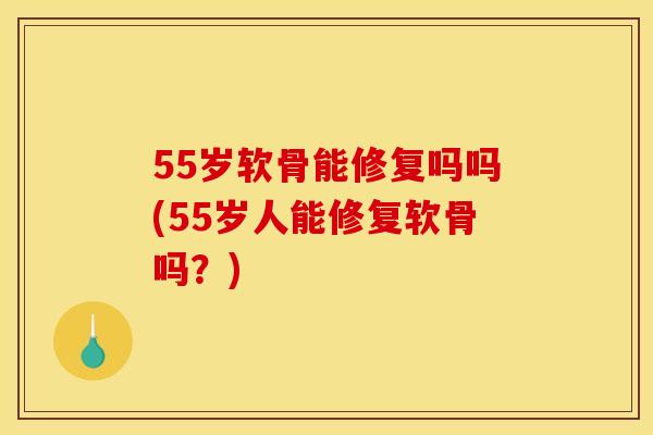 55岁软骨能修复吗吗(55岁人能修复软骨吗?) 55岁软骨能修复吗吗(55岁人能修复软骨吗?)