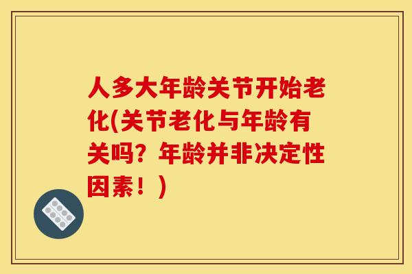 人多大年龄关节开始老化(关节老化与年龄有关吗？年龄并非决定性因素！)
