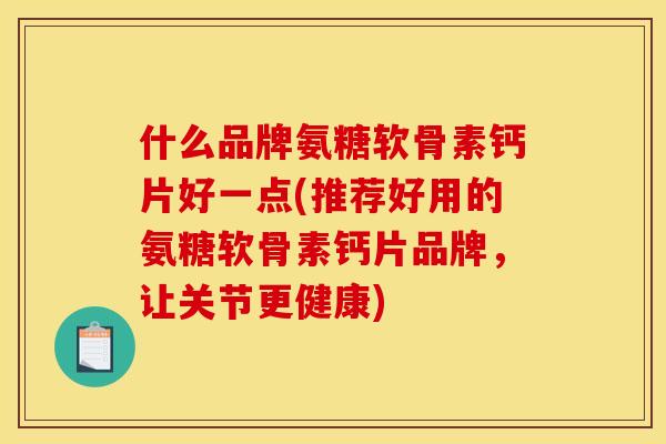 什么品牌氨糖软骨素钙片好一点(推荐好用的氨糖软骨素钙片品牌，让关节更健康)